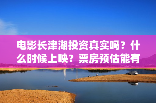 电影长津湖投资真实吗？什么时候上映？票房预估能有多少?(电影长津湖投资多少亿)