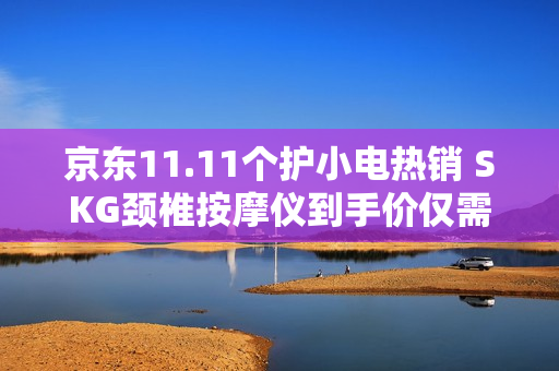 京东11.11个护小电热销 SKG颈椎按摩仪到手价仅需642.12元 京东11.11个护小电热销 SKG颈椎按摩仪到手价仅需642.12元