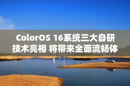 ColorOS 16系统三大自研技术亮相 将带来全面流畅体验