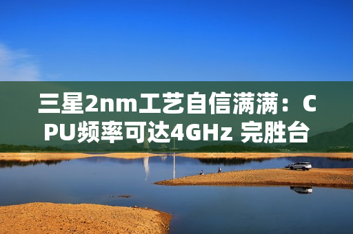 三星2nm工艺自信满满：CPU频率可达4GHz 完胜台积电4nm