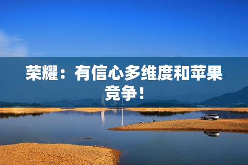 荣耀：有信心多维度和苹果竞争！