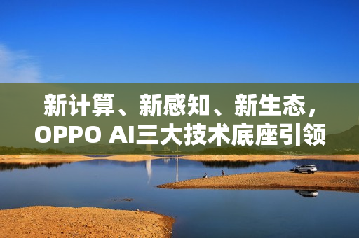 新计算、新感知、新生态，OPPO AI三大技术底座引领AIOS新时代