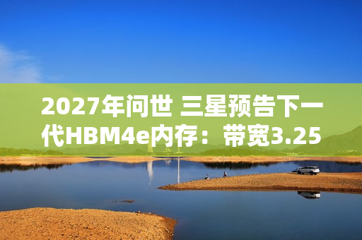 2027年问世 三星预告下一代HBM4e内存:带宽3.25TB/s 2027年问世 三星预告下一代HBM4e内存:带宽3.25TB/s