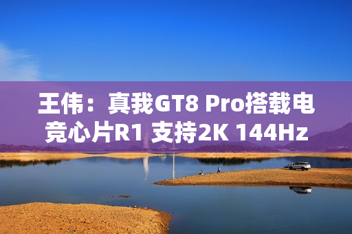 王伟：真我GT8 Pro搭载电竞心片R1 支持2K 144Hz超帧