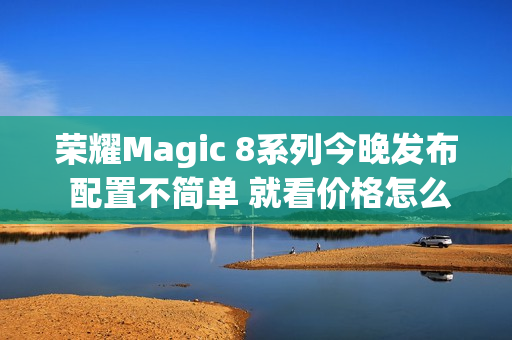 荣耀Magic 8系列今晚发布 配置不简单 就看价格怎么定