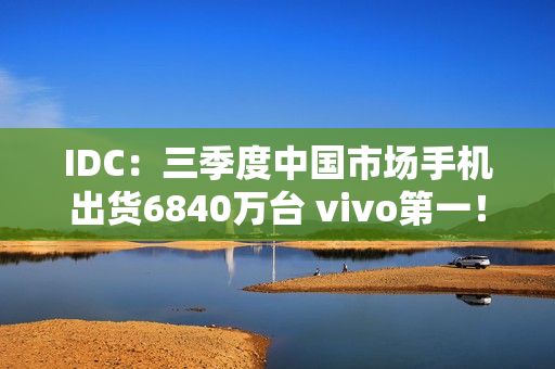 IDC：三季度中国市场手机出货6840万台 vivo第一！
