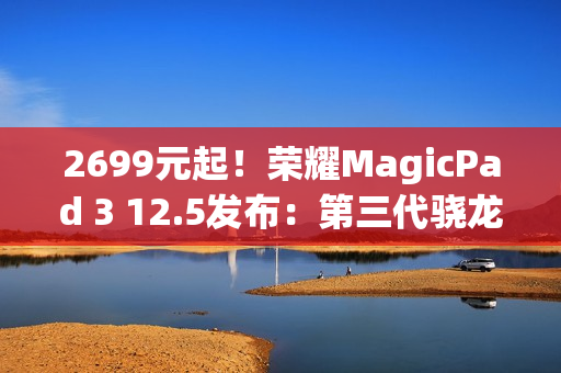 2699元起！荣耀MagicPad 3 12.5发布：第三代骁龙8+10100mAh电池