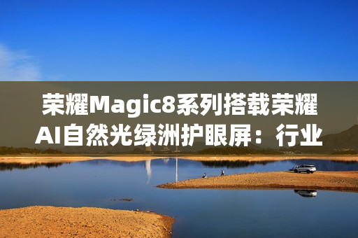 荣耀Magic8系列搭载荣耀AI自然光绿洲护眼屏：行业首发专业级环境光检测