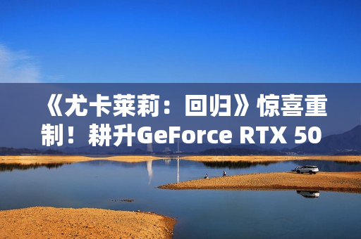《尤卡莱莉：回归》惊喜重制！耕升GeForce RTX 5060 踏雪 OC奇幻冒险