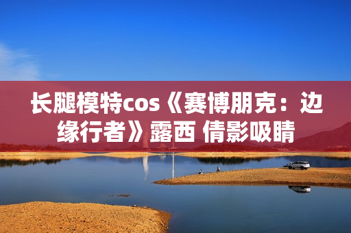 长腿模特cos《赛博朋克：边缘行者》露西 倩影吸睛