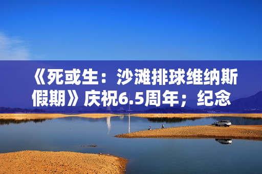 《死或生:沙滩排球维纳斯假期》庆祝6.5周年;纪念穿搭抽卡最多免费70抽 《死或生:沙滩排球维纳斯假期》庆祝6.5周年;纪念穿搭抽卡最多免费70抽