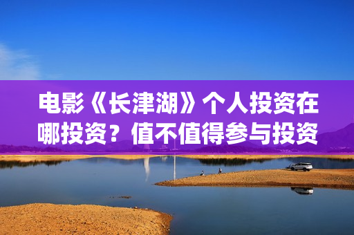 电影《长津湖》个人投资在哪投资？值不值得参与投资？(电影长津湖演员表)