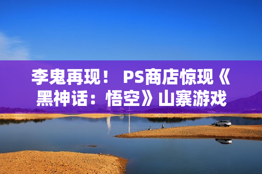 李鬼再现！ PS商店惊现《黑神话：悟空》山寨游戏