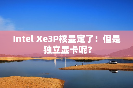 Intel Xe3P核显定了！但是 独立显卡呢？