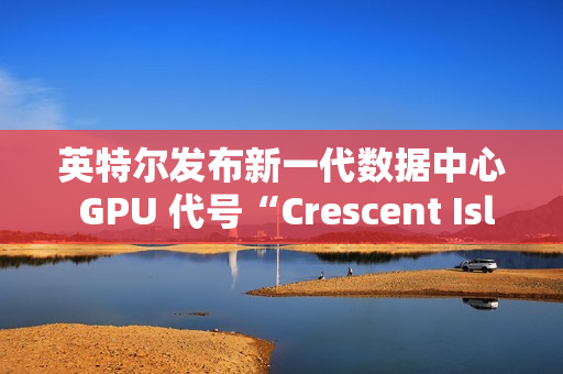英特尔发布新一代数据中心 GPU 代号“Crescent Island” 英特尔发布新一代数据中心 GPU 代号“Crescent Island”