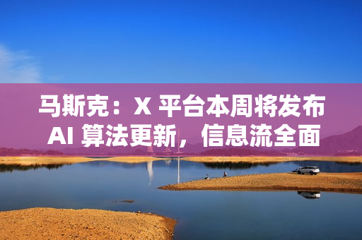 马斯克：X 平台本周将发布 AI 算法更新，信息流全面转向 AI 推荐