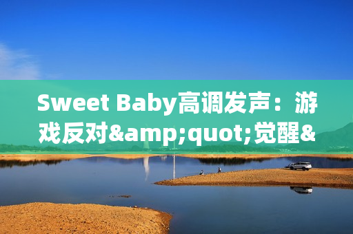 Sweet Baby高调发声：游戏反对"觉醒"就是反对进步