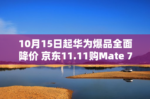 10月15日起华为爆品全面降价 京东11.11购Mate 70 Pro+到手价6699元