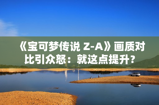 《宝可梦传说 Z-A》画质对比引众怒:就这点提升? 《宝可梦传说 Z-A》画质对比引众怒:就这点提升?