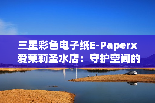 三星彩色电子纸E-Paperx 爱茉莉圣水店：守护空间的本真之美