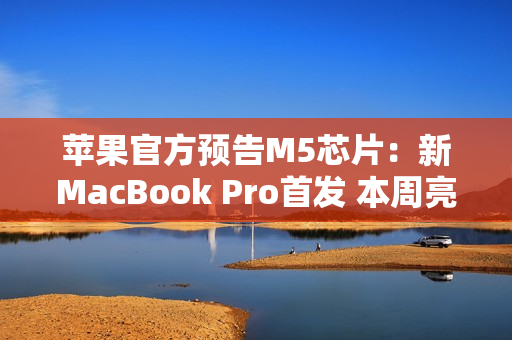 苹果官方预告M5芯片：新MacBook Pro首发 本周亮相