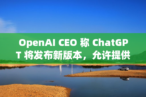 OpenAI CEO 称 ChatGPT 将发布新版本,允许提供成人内容 OpenAI CEO 称 ChatGPT 将发布新版本,允许提供成人内容