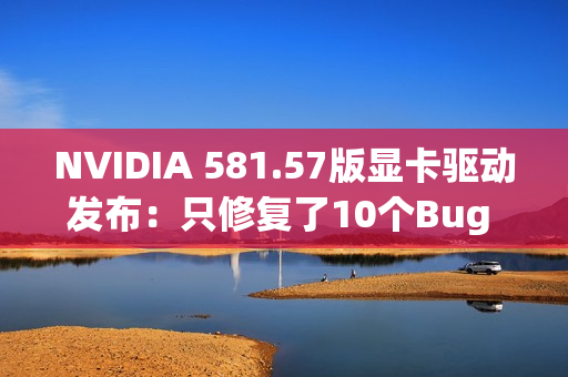 NVIDIA 581.57版显卡驱动发布：只修复了10个Bug 包括黑猴