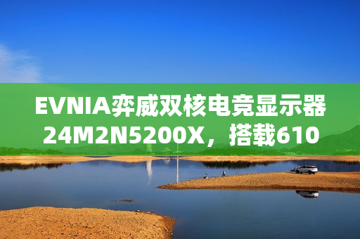 EVNIA弈威双核电竞显示器24M2N5200X,搭载610Hz超高刷新率,疾速觉醒,引领电竞新视界! EVNIA弈威双核电竞显示器24M2N5200X,搭载610Hz超高刷新率,疾速觉醒,引领电竞新视界!
