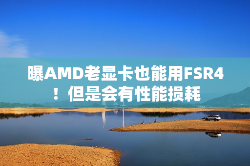 曝AMD老显卡也能用FSR4!但是会有性能损耗 曝AMD老显卡也能用FSR4!但是会有性能损耗