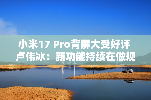 小米17 Pro背屏大受好评 卢伟冰：新功能持续在做规划和开发