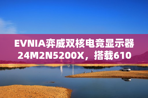 EVNIA弈威双核电竞显示器24M2N5200X，搭载610Hz超高刷新率