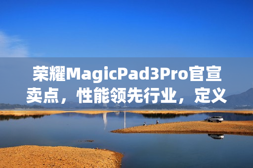 荣耀MagicPad3Pro官宣卖点,性能领先行业,定义最强安卓平板! 荣耀MagicPad3Pro官宣卖点,性能领先行业,定义最强安卓平板!