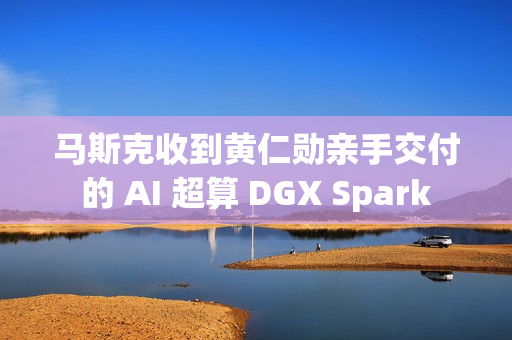 马斯克收到黄仁勋亲手交付的 AI 超算 DGX Spark 马斯克收到黄仁勋亲手交付的 AI 超算 DGX Spark