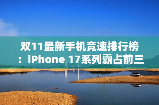 双11最新手机竞速排行榜：iPhone 17系列霸占前三