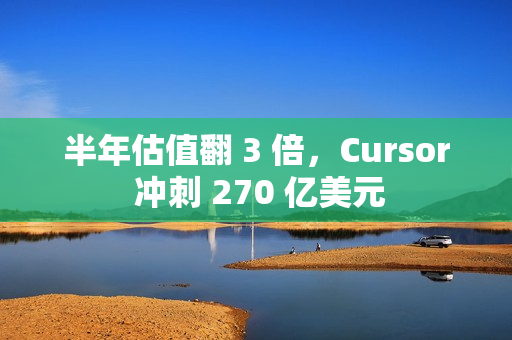 半年估值翻 3 倍，Cursor 冲刺 270 亿美元