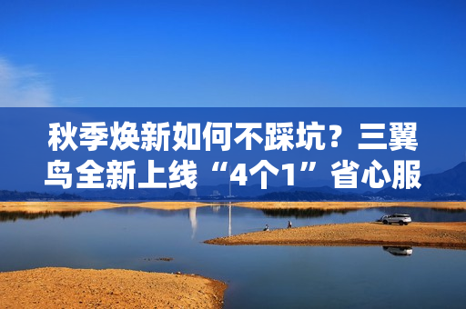 秋季焕新如何不踩坑?三翼鸟全新上线“4个1”省心服务 秋季焕新如何不踩坑?三翼鸟全新上线“4个1”省心服务