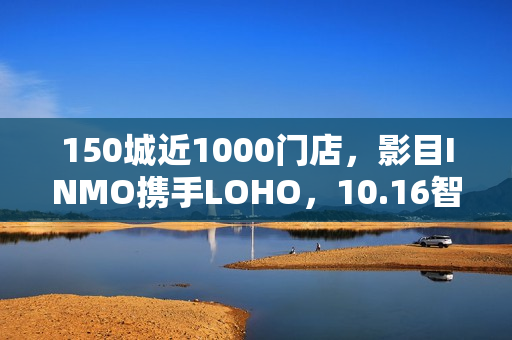 150城近1000门店,影目INMO携手LOHO,10.16智能眼镜迈入“一站式时代” 150城近1000门店,影目INMO携手LOHO,10.16智能眼镜迈入“一站式时代”