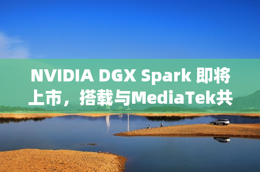 NVIDIA DGX Spark 即将上市，搭载与MediaTek共同设计的 GB10 超级芯片