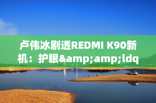 卢伟冰剧透REDMI K90新机：护眼&amp;ldquo;很强&amp;rdquo; 10月底发布？