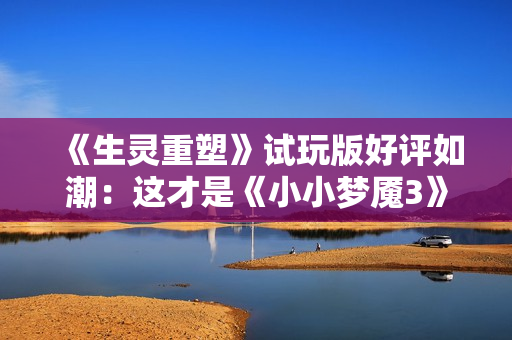 《生灵重塑》试玩版好评如潮：这才是《小小梦魇3》！