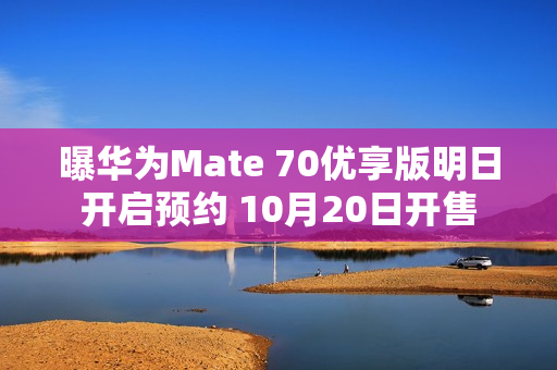 曝华为Mate 70优享版明日开启预约 10月20日开售 曝华为Mate 70优享版明日开启预约 10月20日开售