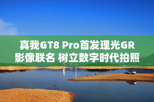 真我GT8 Pro首发理光GR影像联名 树立数字时代拍照新标准