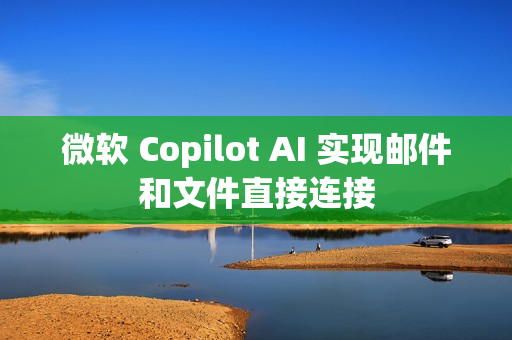 微软 Copilot AI 实现邮件和文件直接连接