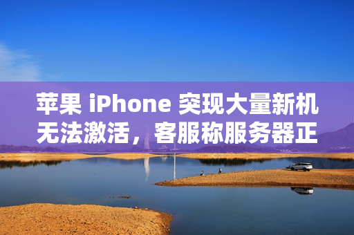 苹果 iPhone 突现大量新机无法激活，客服称服务器正在修复