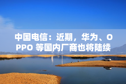 中国电信：近期，华为、OPPO 等国内厂商也将陆续上市 eSIM 手机