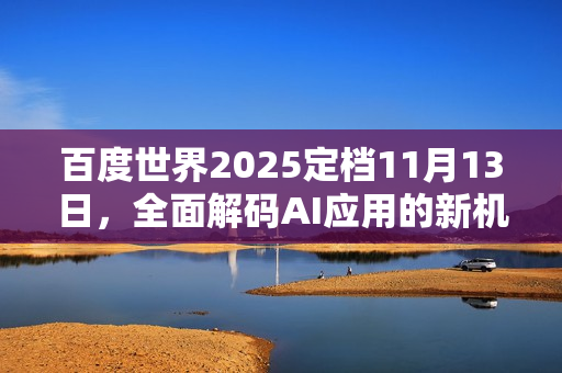 百度世界2025定档11月13日,全面解码AI应用的新机会与新方向 百度世界2025定档11月13日,全面解码AI应用的新机会与新方向
