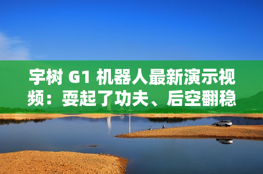 宇树 G1 机器人最新演示视频:耍起了功夫、后空翻稳健落地 宇树 G1 机器人最新演示视频:耍起了功夫、后空翻稳健落地