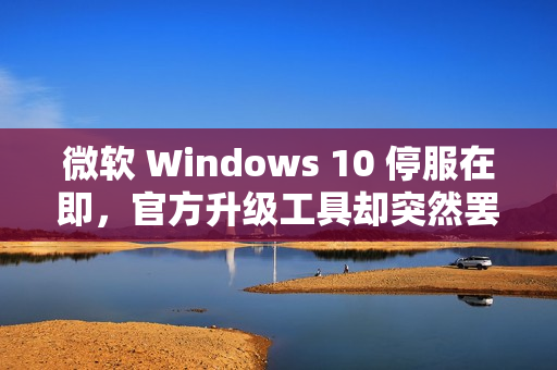 微软 Windows 10 停服在即，官方升级工具却突然罢工