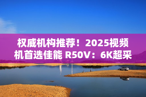 权威机构推荐!2025视频机首选佳能 R50V:6K超采样+竖屏优化 创作者双修神器实锤! 权威机构推荐!2025视频机首选佳能 R50V:6K超采样+竖屏优化 创作者双修神器实锤!