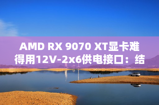 AMD RX 9070 XT显卡难得用12V-2x6供电接口:结果连烧两块! AMD RX 9070 XT显卡难得用12V-2x6供电接口:结果连烧两块!